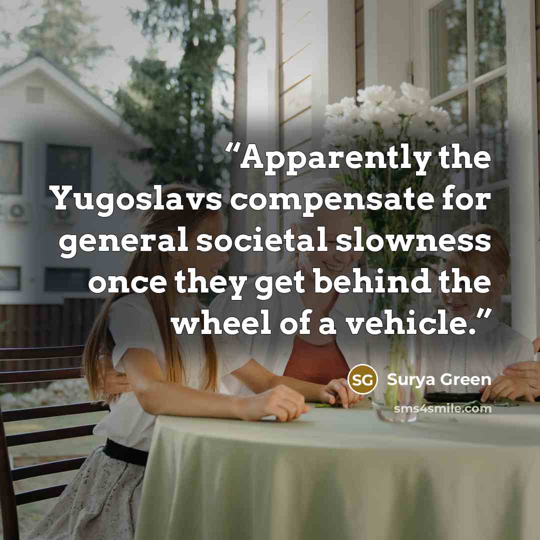 “Apparently the Yugoslavs compensate for general societal slowness once they get behind the wheel of a vehicle.” quote by Surya Green