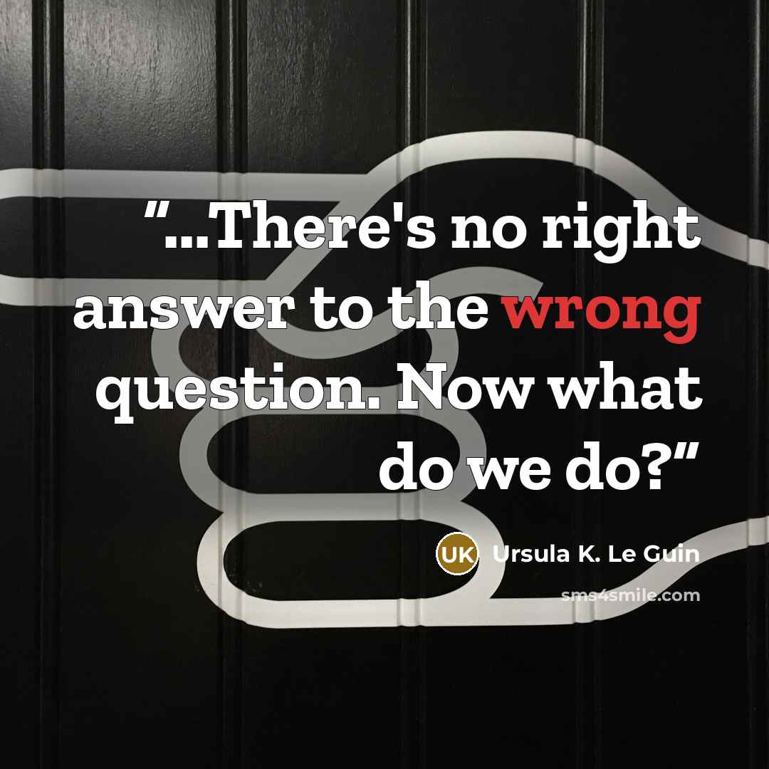“...There's no right answer to the wrong question. Now what do we do?” quote by Ursula K. Le Guin