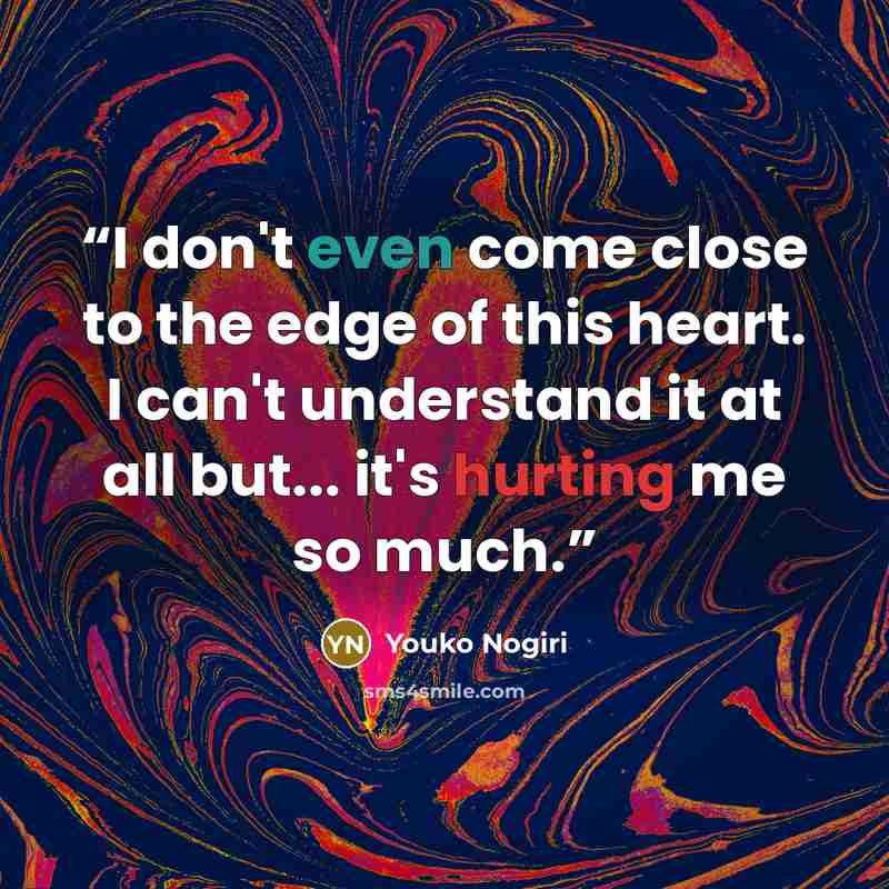 “I don't even come close to the edge of this heart. I can't understand it at all but... it's hurting me so much.” quote by Youko Nogiri