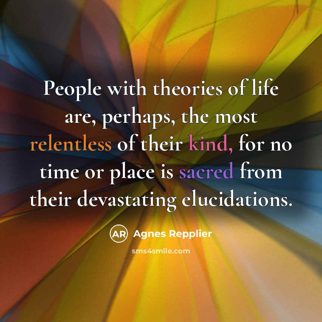 “People with theories of life are, perhaps, the most relentless…” quote by Agnes Repplier