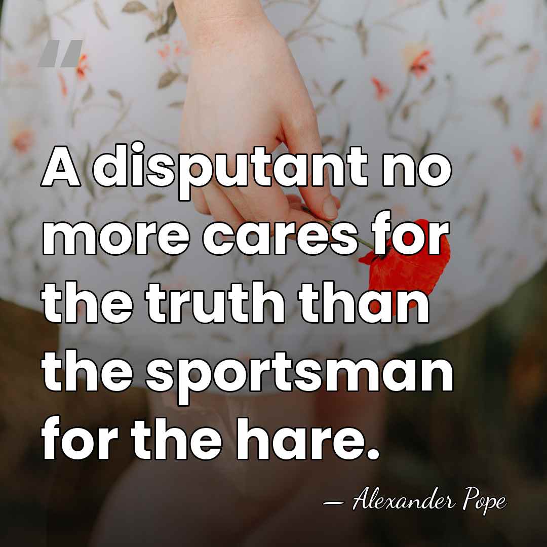 A disputant no more cares for the truth than the sportsman for&hellip; - Alexander Pope