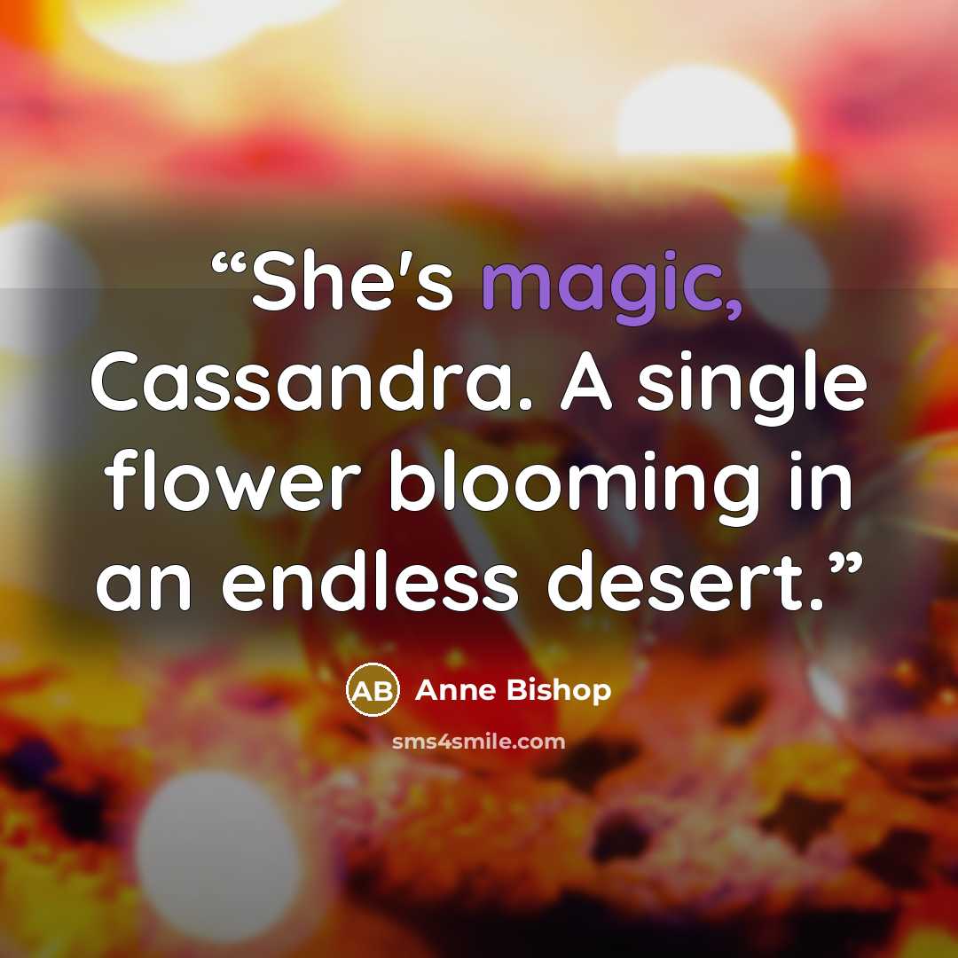 “She's magic, Cassandra. A single flower blooming in an endless desert.” quote by Anne Bishop