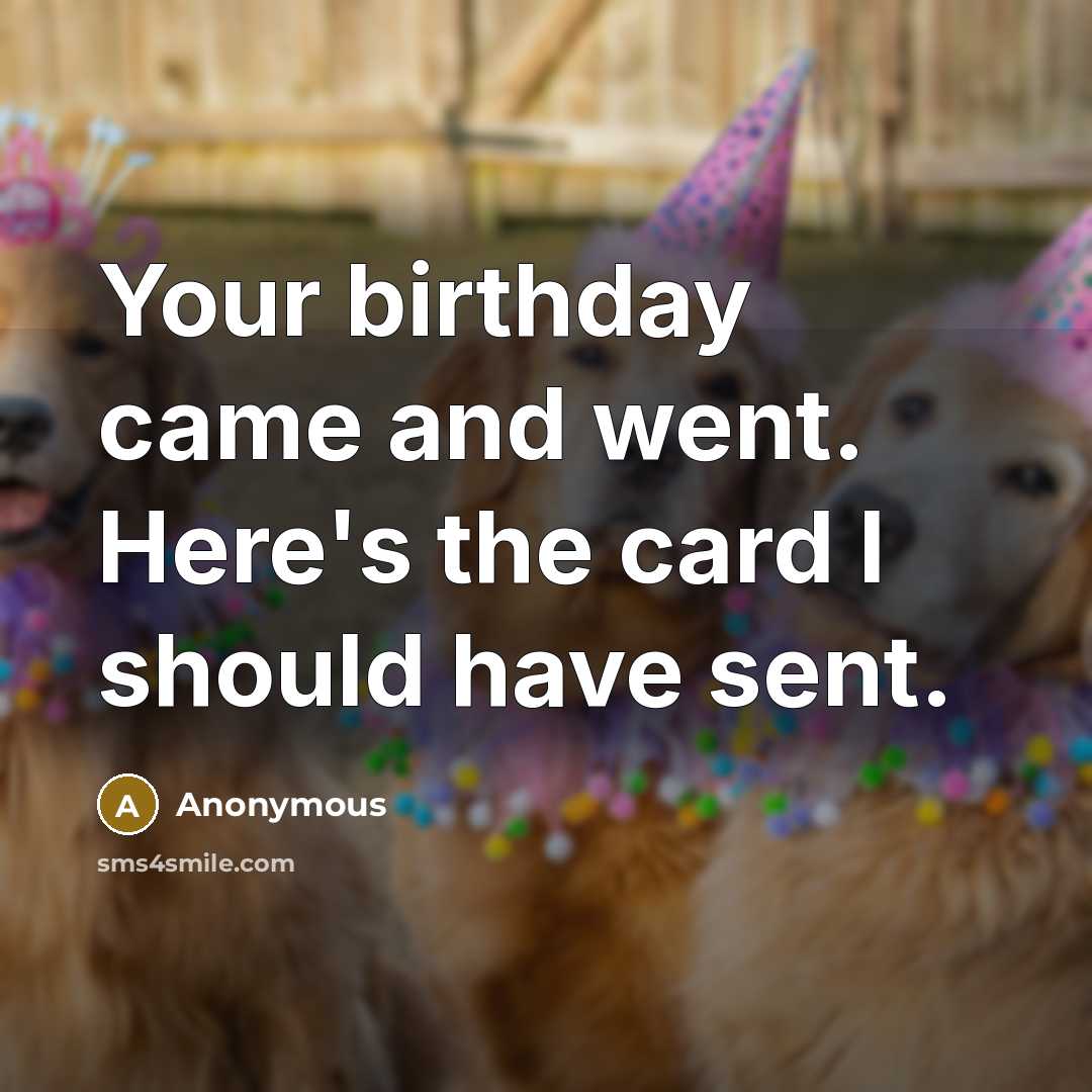 “Your birthday came and went. Here's the card I should…” quote by Anonymous
