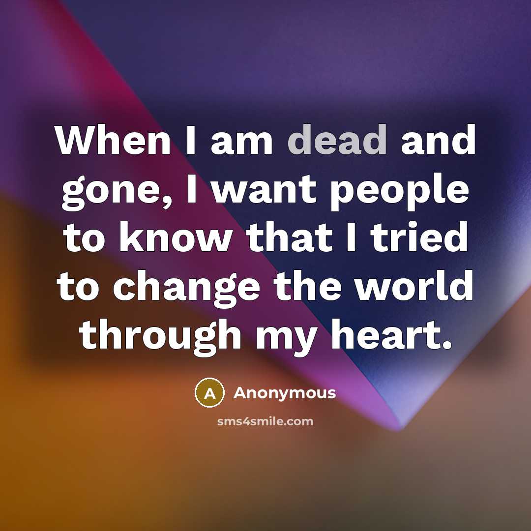 “When I am dead and gone, I want people to know that I tried to change the world through my heart.” quote by Anonymous