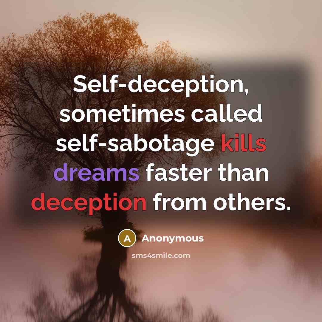 “Self-deception, sometimes called self-sabotage kills dreams faster than deception from others.” quote by Anonymous