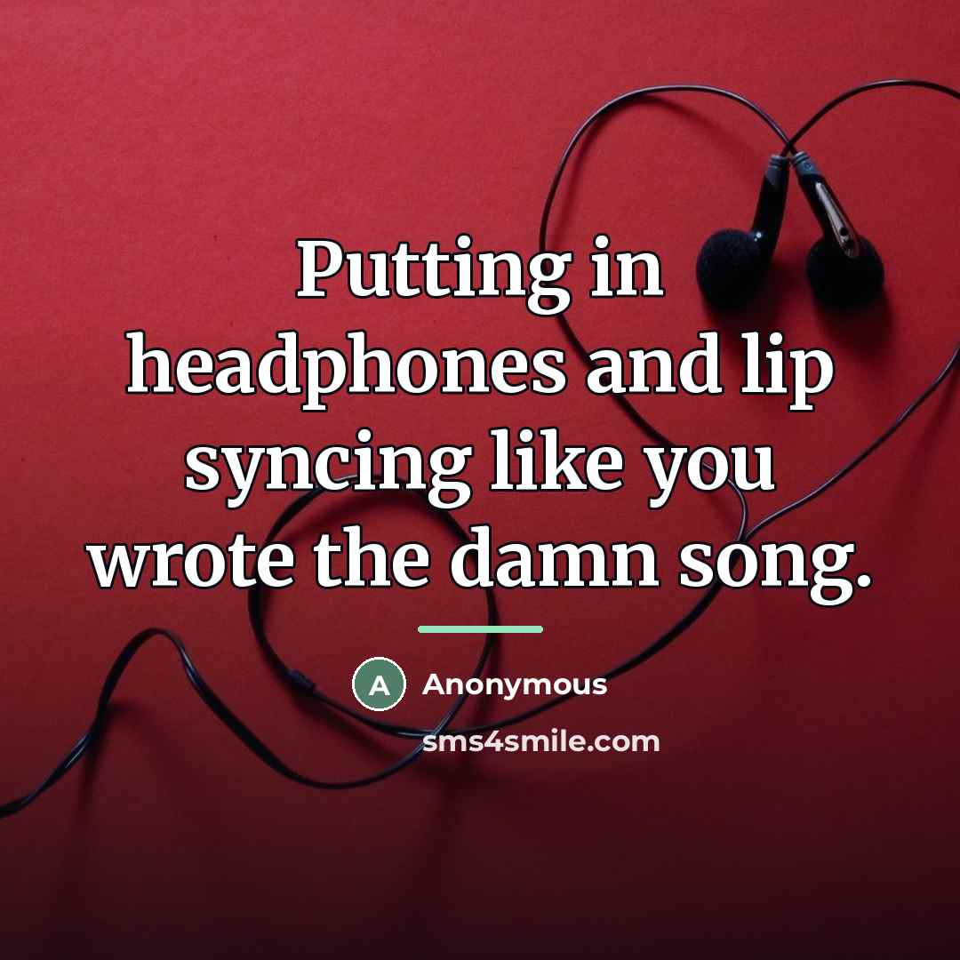 “Putting in headphones and lip syncing like you wrote the…” quote by Anonymous