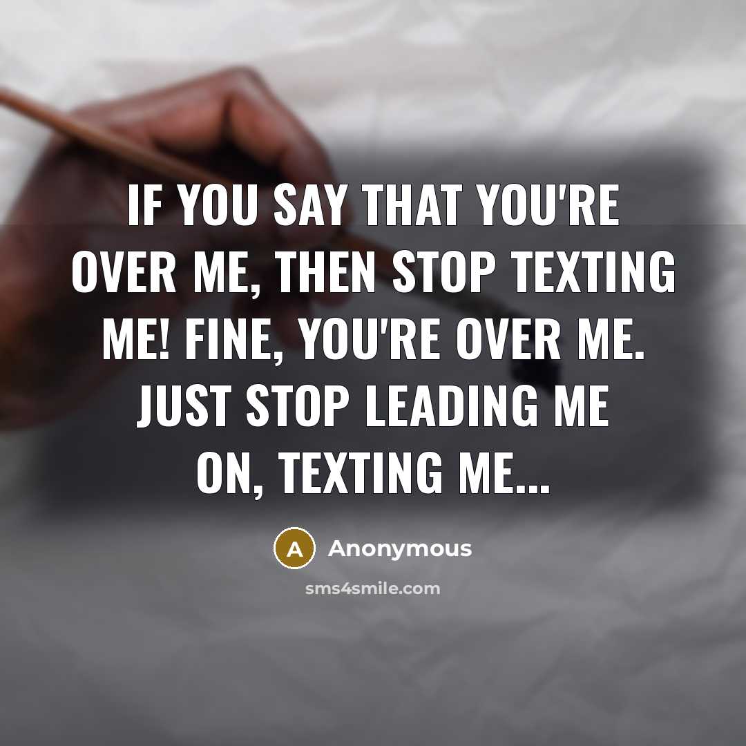 “If you say that you're over me, then STOP texting me! fine, you're over me. just stop leading me on, texting me...” quote by Anonymous