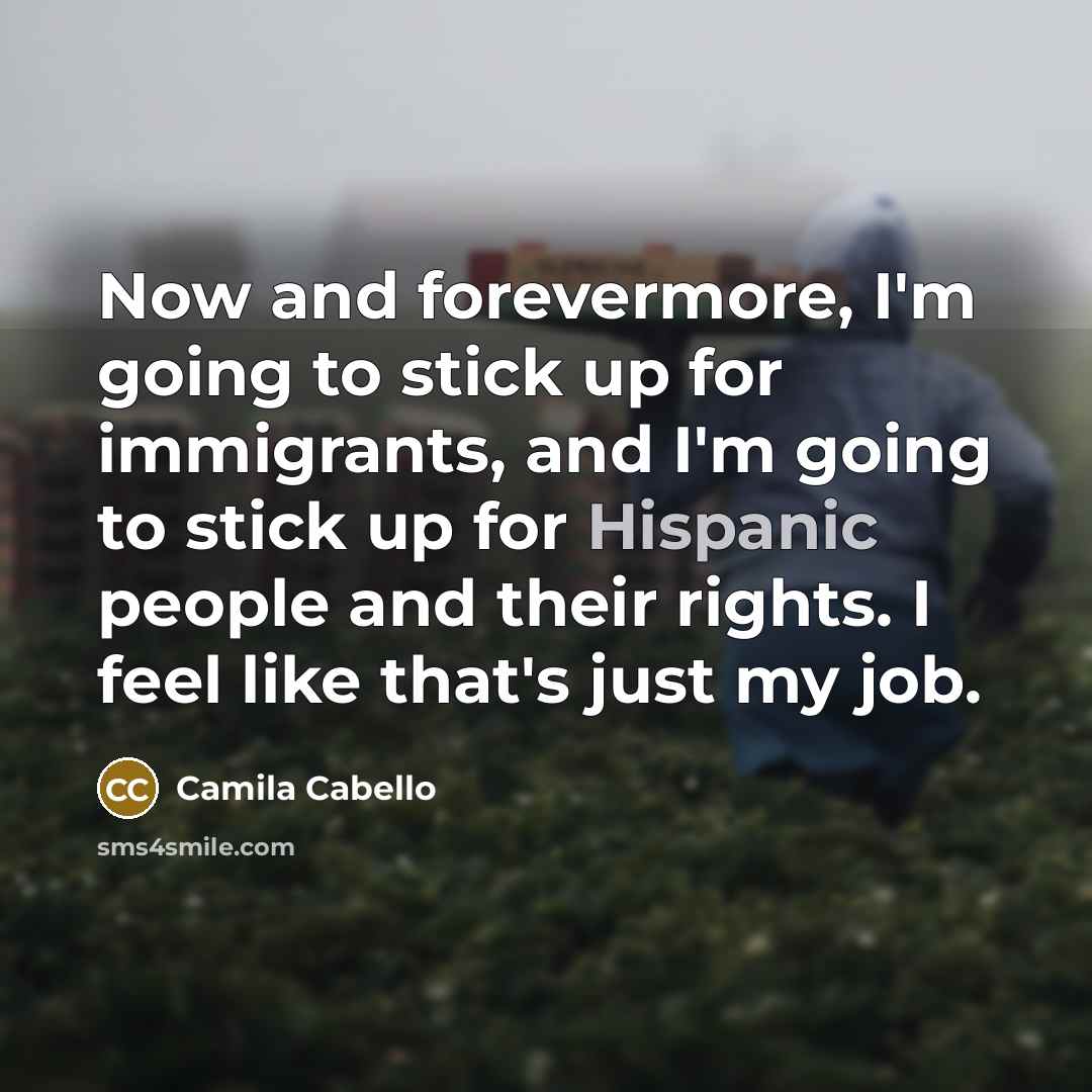 “Now and forevermore, I'm going to stick up for immigrants, and I'm going to stick up for Hispanic people and their rights. I feel like that's just my job.” quote by Camila Cabello