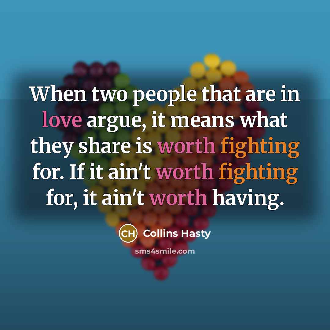 “When two people that are in love argue, it means what they share is worth fighting for. If it ain't worth fighting for, it ain't worth having.” quote by Collins Hasty