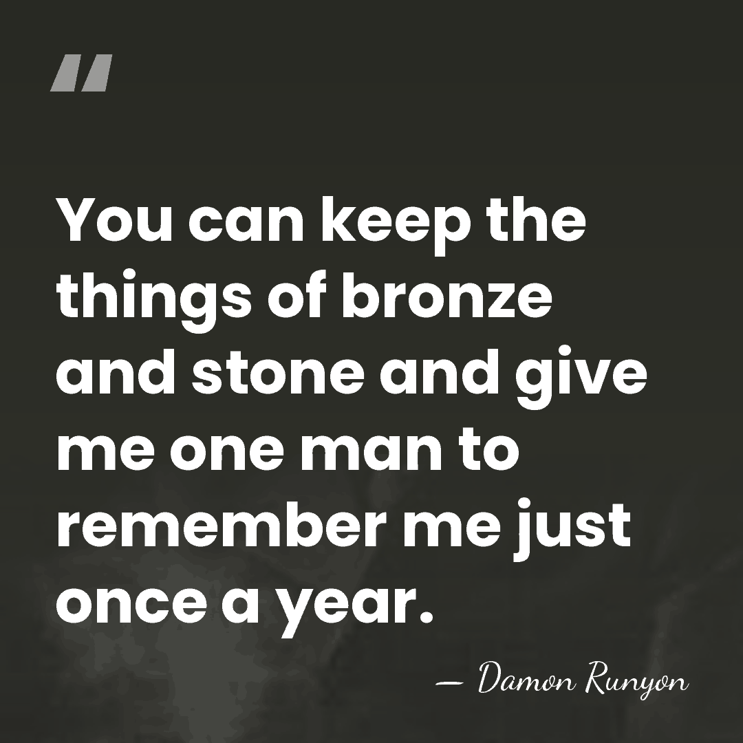 You can keep the things of bronze and stone and give me&hellip; - Damon Runyon