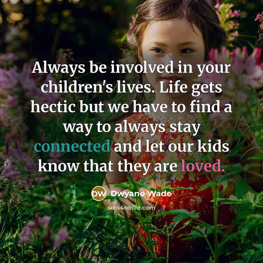 “Always be involved in your children's lives. Life gets hectic but we have to find a way to always stay connected and let our kids know that they are loved.” quote by Dwyane Wade