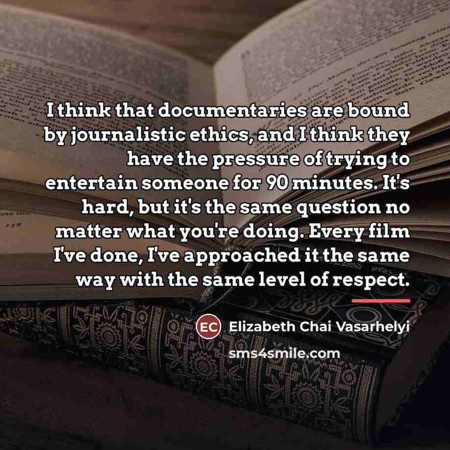 “I think that documentaries are bound by journalistic ethics, and…” quote by Elizabeth Chai Vasarhelyi