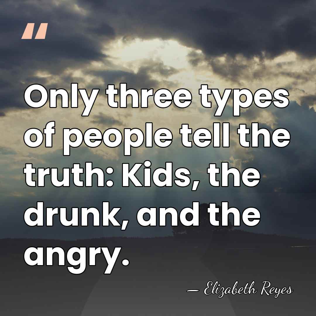 Only three types of people tell the truth: Kids, the drunk, and&hellip; - Elizabeth Reyes