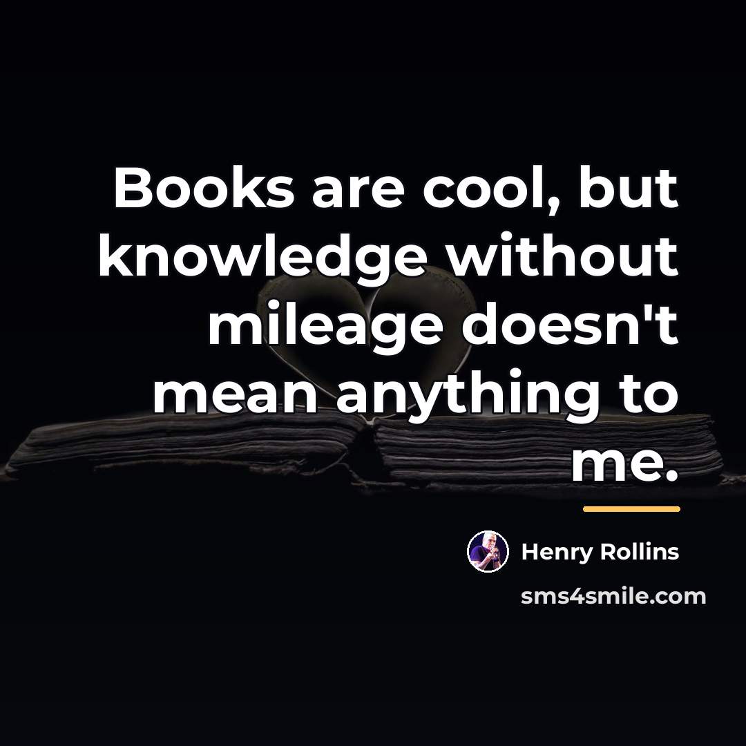 “Books are cool, but knowledge without mileage doesn't mean anything…” quote by Henry Rollins