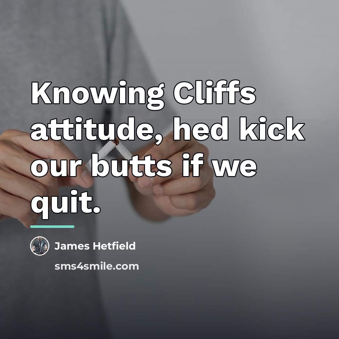 “Knowing Cliffs attitude, hed kick our butts if we quit.…” quote by James Hetfield