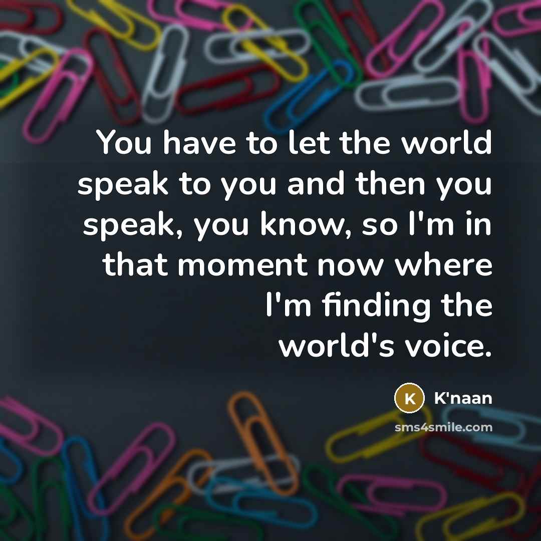 “You have to let the world speak to you and…” quote by K'naan