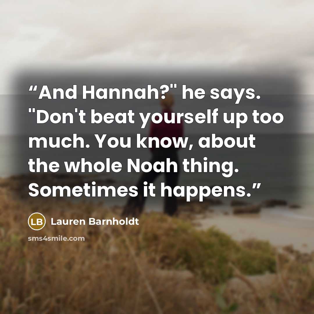 “And Hannah?" he says. "Don't beat yourself up too much. You know, about the whole Noah thing. Sometimes it happens.” quote by Lauren Barnholdt