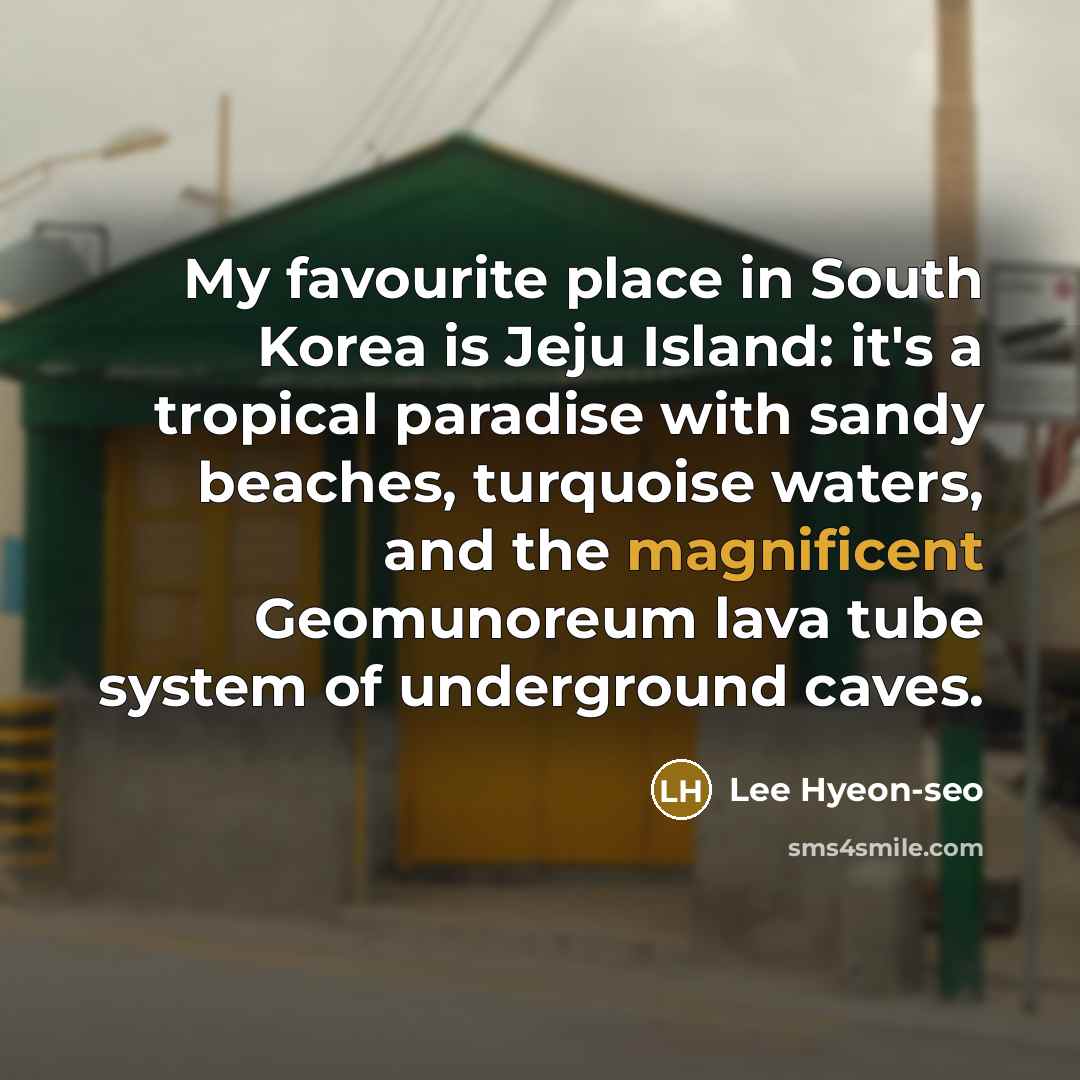 “My favourite place in South Korea is Jeju Island: it's a tropical paradise with sandy beaches, turquoise waters, and the magnificent Geomunoreum lava tube system of underground caves.” quote by Lee Hyeon-seo