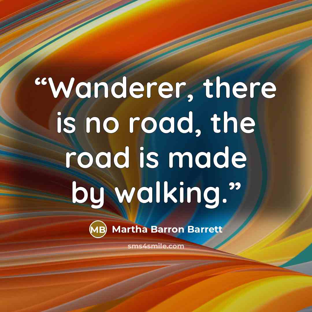 “Wanderer, there is no road, the road is made by walking.” quote by Martha Barron Barrett