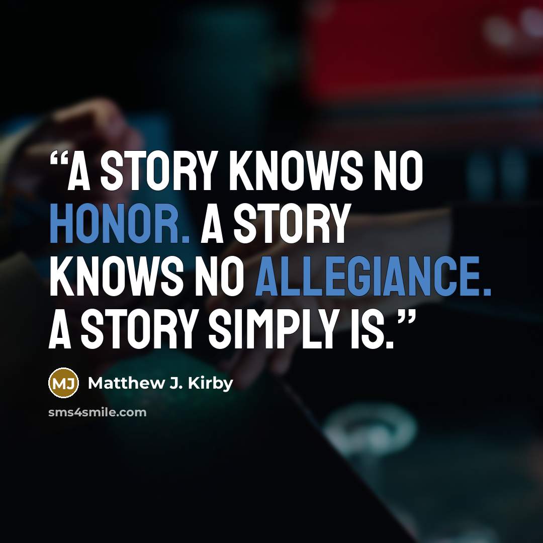 “A story knows no honor. A story knows no allegiance. A story simply is.” quote by Matthew J. Kirby