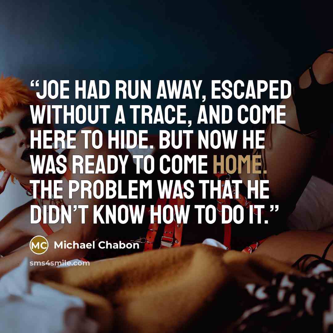 “Joe had run away, escaped without a trace, and come here to hide. But now he was ready to come home. The problem was that he didn’t know how to do it.” quote by Michael Chabon