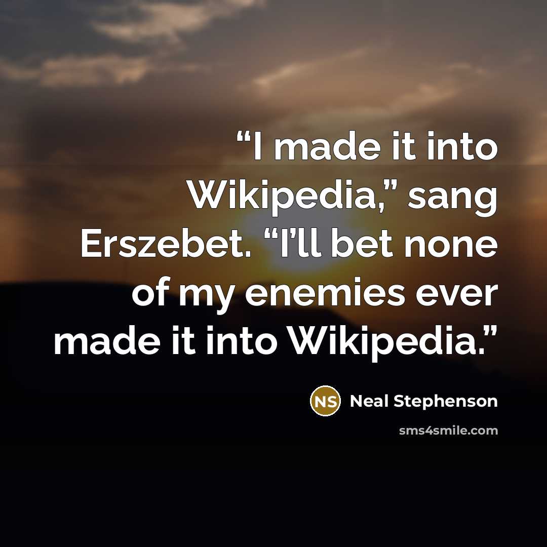 “I made it into Wikipedia,” sang Erszebet. “I’ll bet none of my enemies ever made it into Wikipedia.” quote by Neal Stephenson