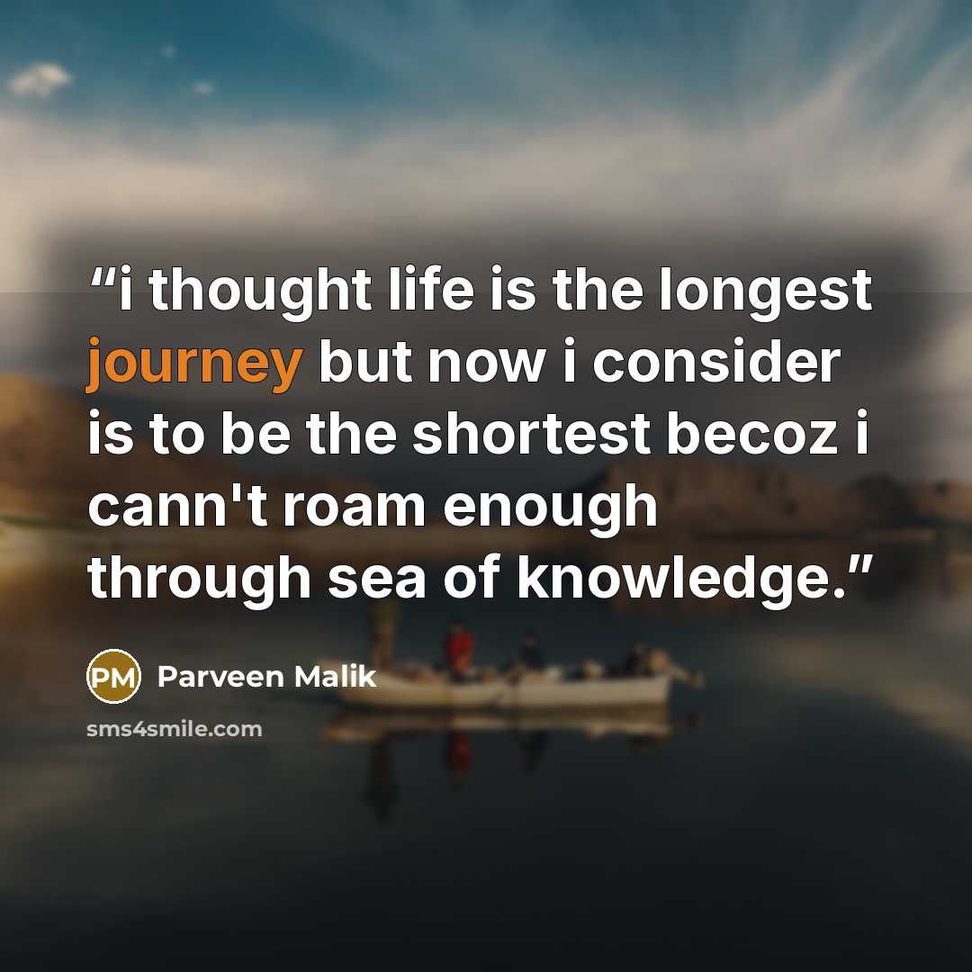“i thought life is the longest journey but now i consider is to be the shortest becoz i cann't roam enough through sea of knowledge.” quote by Parveen Malik