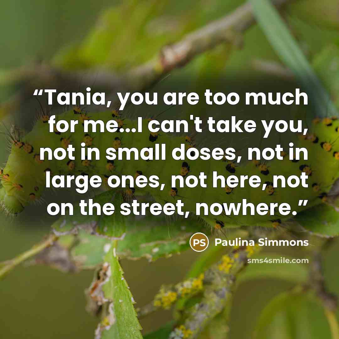 “Tania, you are too much for me...I can't take you, not in small doses, not in large ones, not here, not on the street, nowhere.” quote by Paulina Simmons