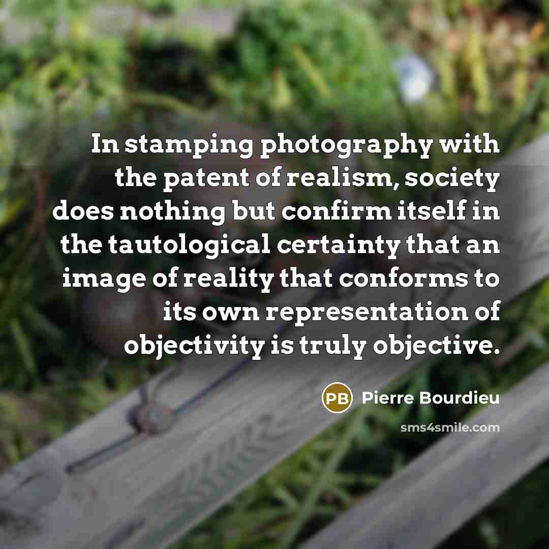 “In stamping photography with the patent of realism, society does…” quote by Pierre Bourdieu