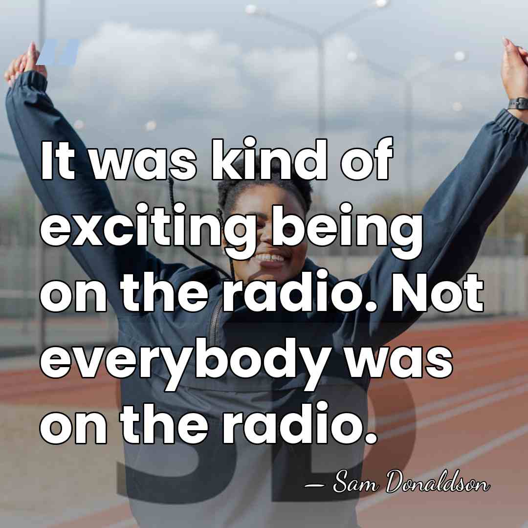 It was kind of exciting being on the radio. Not everybody was&hellip; - Sam Donaldson