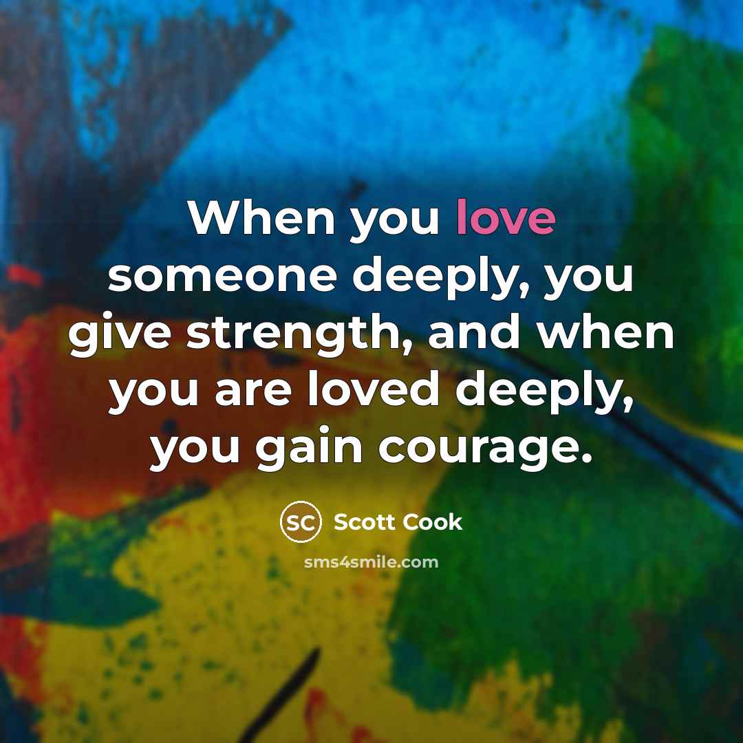 “When you love someone deeply, you give strength, and when…” quote by Scott Cook