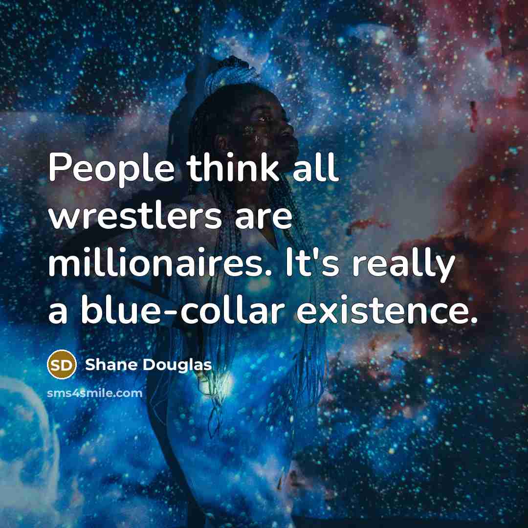 “People think all wrestlers are millionaires. It's really a blue-collar…” quote by Shane Douglas