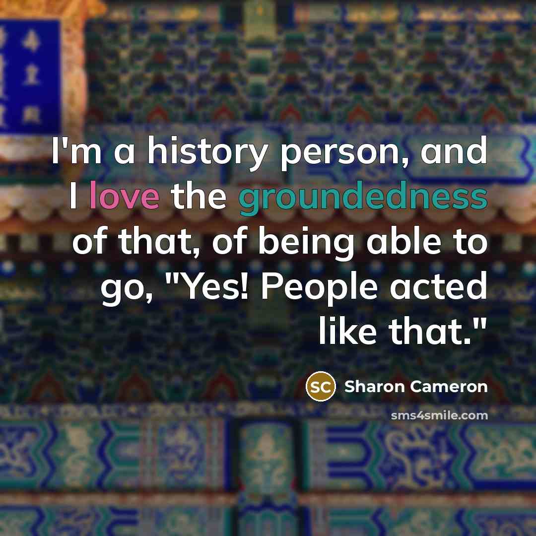 “I'm a history person, and I love the groundedness of…” quote by Sharon Cameron