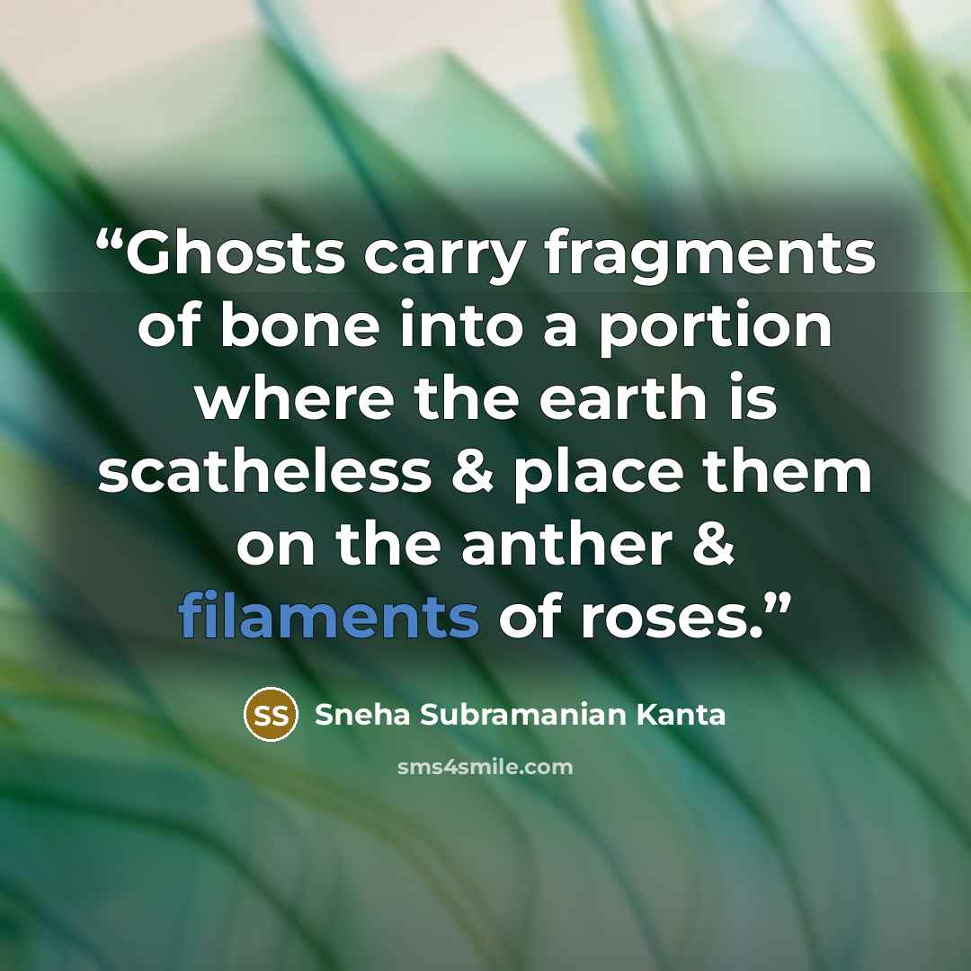 “Ghosts carry fragments of bone into a portion where the earth is scatheless & place them on the anther & filaments of roses.” quote by Sneha Subramanian Kanta