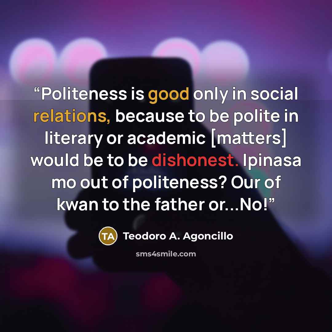 “Politeness is good only in social relations, because to be polite in literary or academic [matters] would be to be dishonest. Ipinasa mo out of politeness? Our of kwan to the father or...No!” quote by Teodoro A. Agoncillo