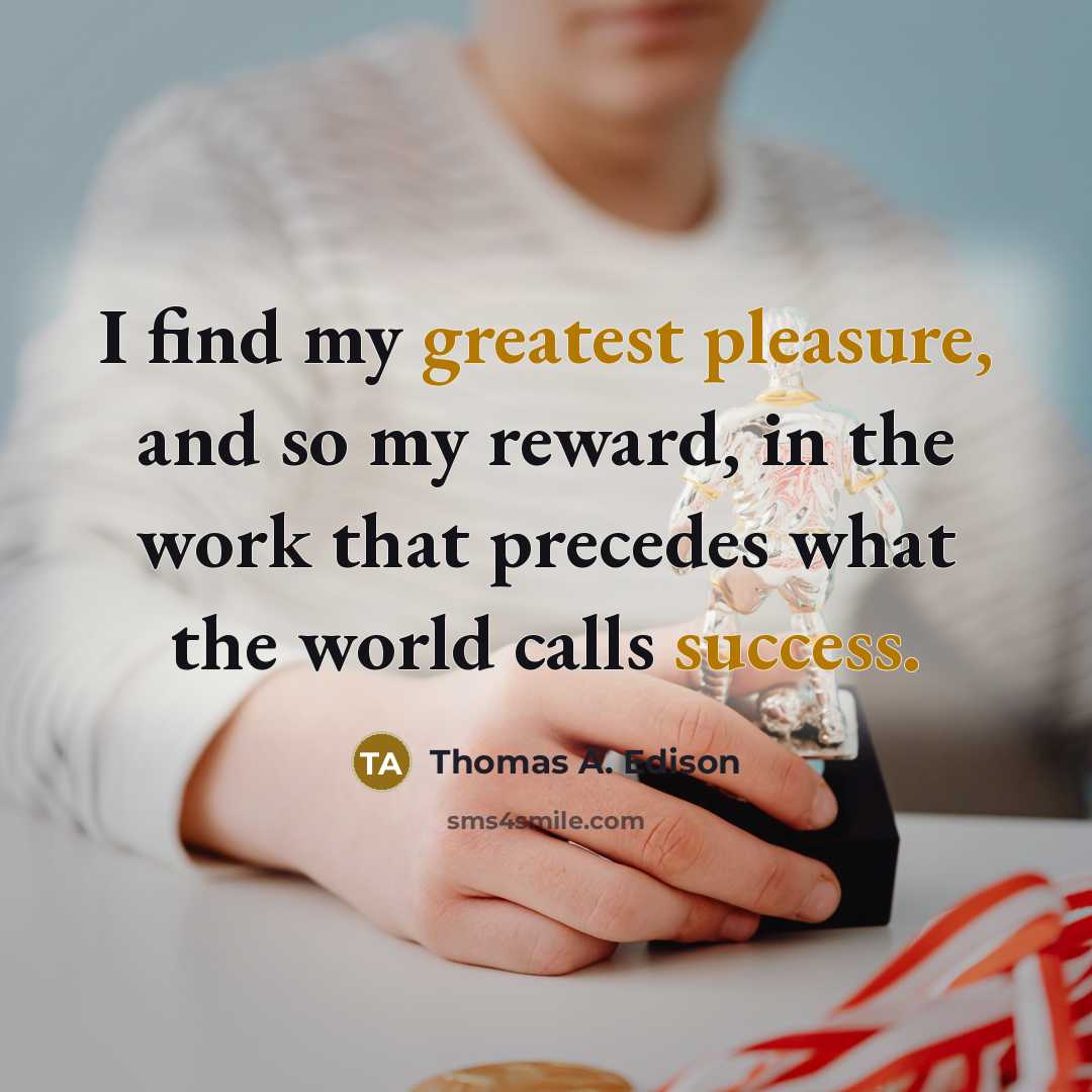“I find my greatest pleasure, and so my reward, in the work that precedes what the world calls success.” quote by Thomas A. Edison