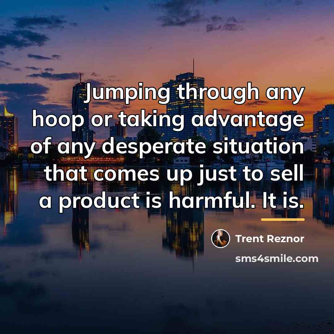 “Jumping through any hoop or taking advantage of any desperate…” quote by Trent Reznor