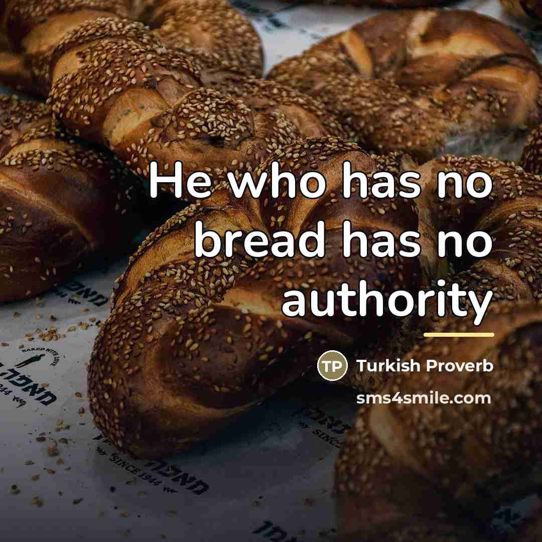 “He who has no bread has no authority…” quote by Turkish Proverb