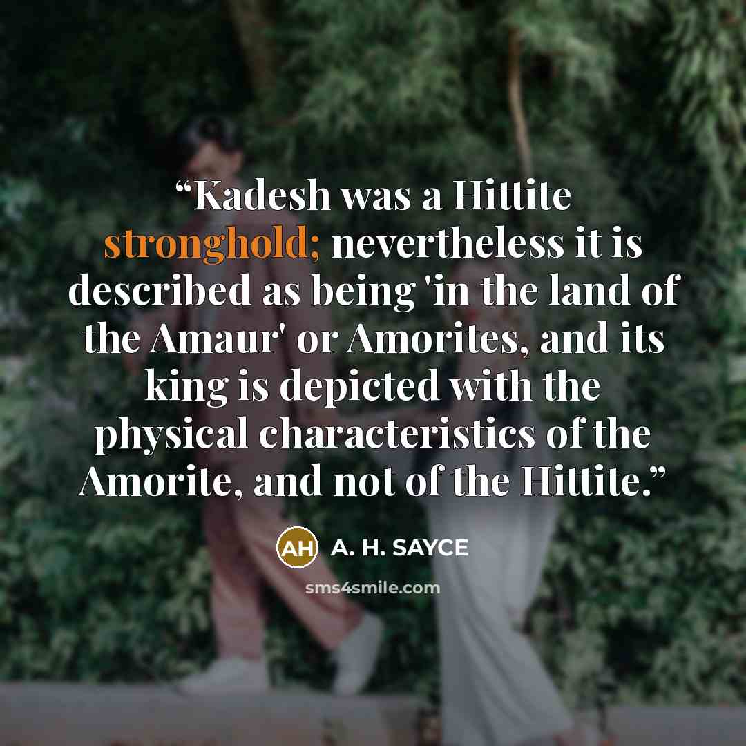 “Kadesh was a Hittite stronghold; nevertheless it is described as being 'in the land of the Amaur' or Amorites, and its king is depicted with the physical characteristics of the Amorite, and not of the Hittite.” quote by A. H. SAYCE