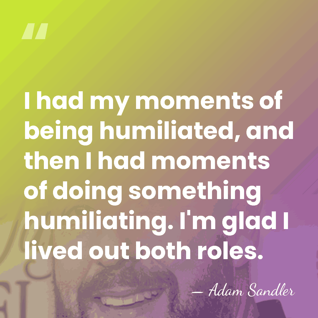 I had my moments of being humiliated, and then I had moments&hellip; - Adam Sandler