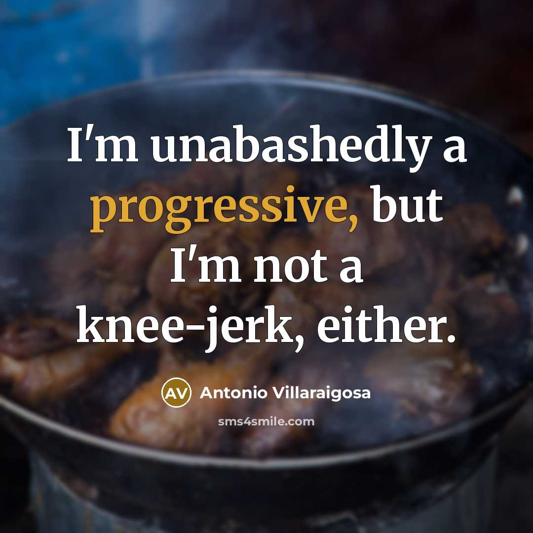 “I'm unabashedly a progressive, but I'm not a knee-jerk, either.” quote by Antonio Villaraigosa