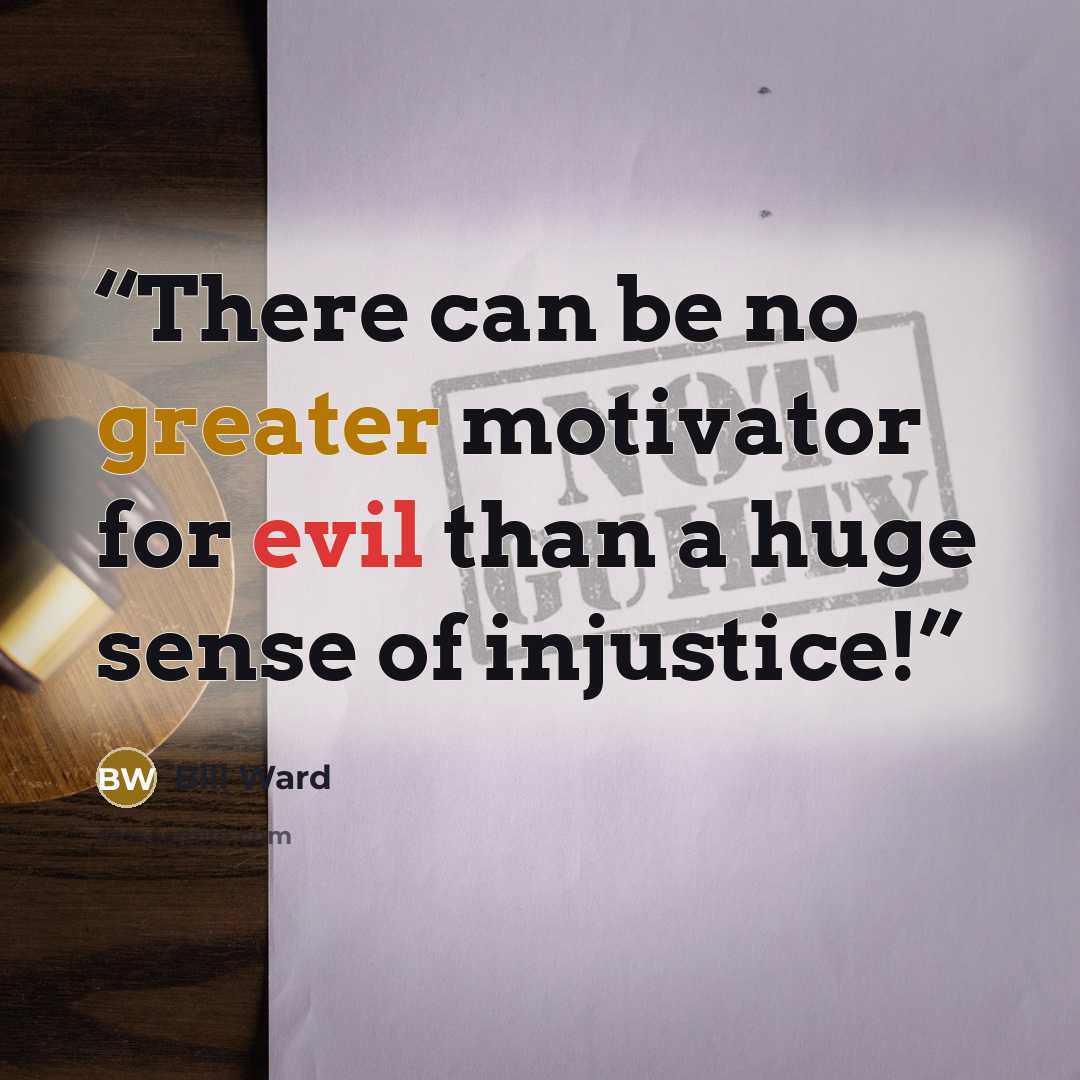 “There can be no greater motivator for evil than a huge sense of injustice!” quote by Bill Ward