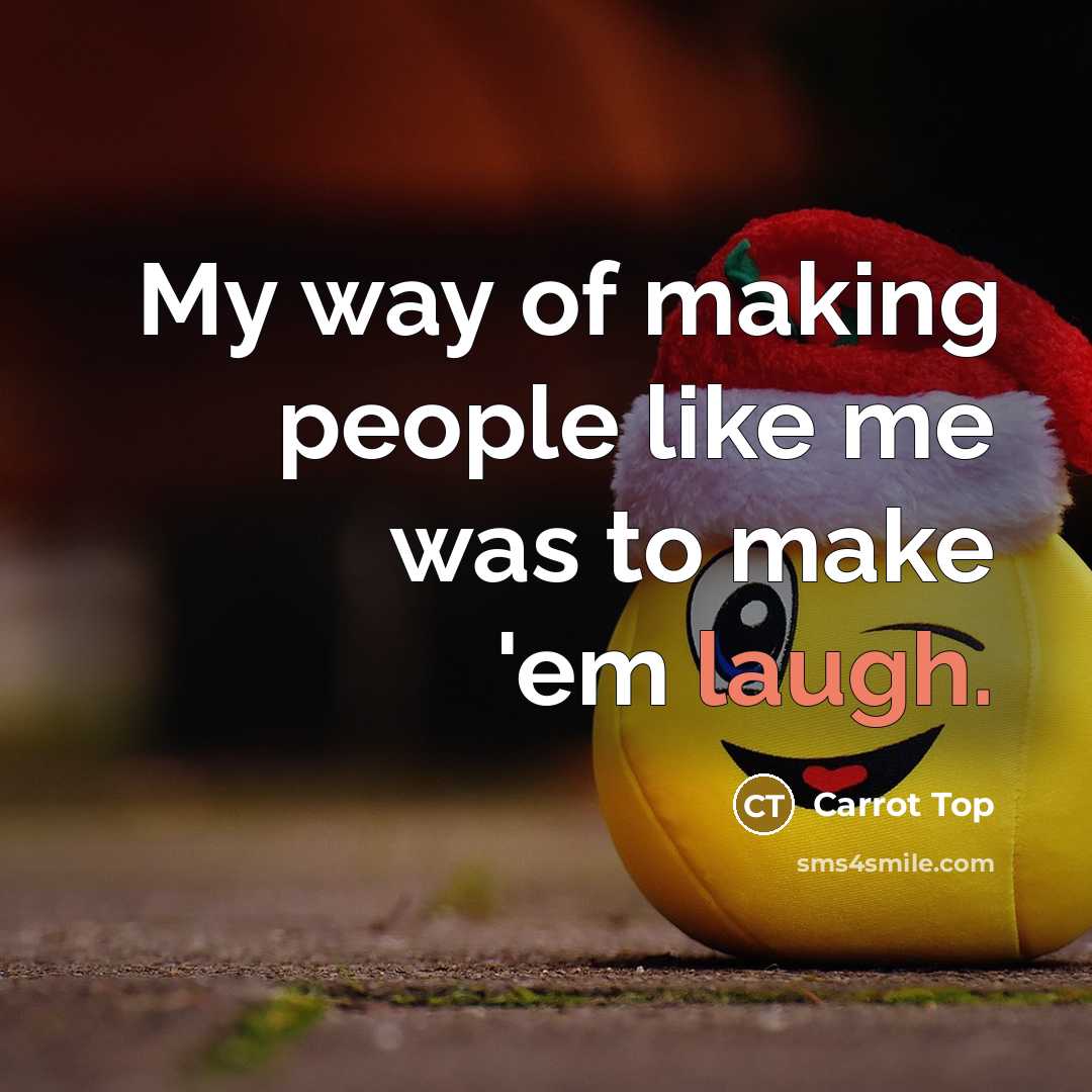“My way of making people like me was to make 'em laugh.” quote by Carrot Top