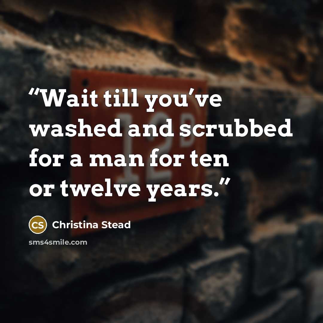 “Wait till you’ve washed and scrubbed for a man for ten or twelve years.” quote by Christina Stead
