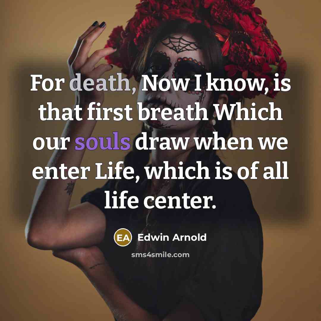 “For death, Now I know, is that first breath Which our souls draw when we enter Life, which is of all life center.” quote by Edwin Arnold