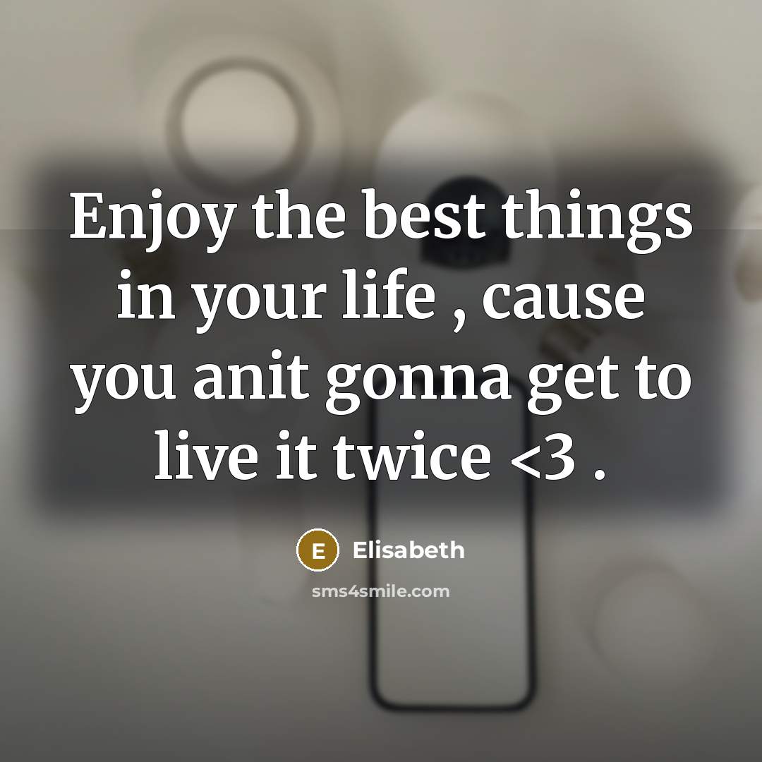 “Enjoy the best things in your life , cause you anit gonna get to live it twice” quote by Elisabeth