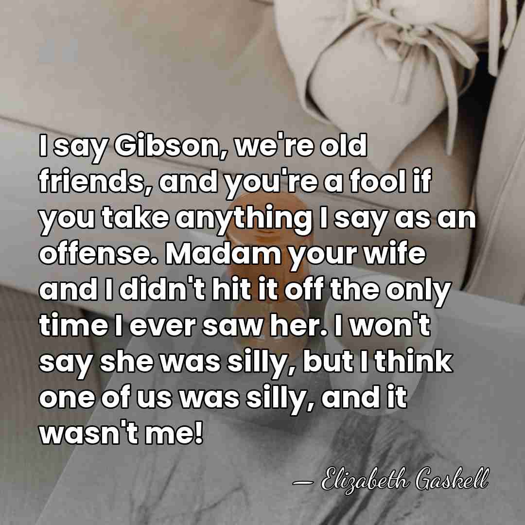 I say Gibson, we're old friends, and you're a fool if you&hellip; - Elizabeth Gaskell