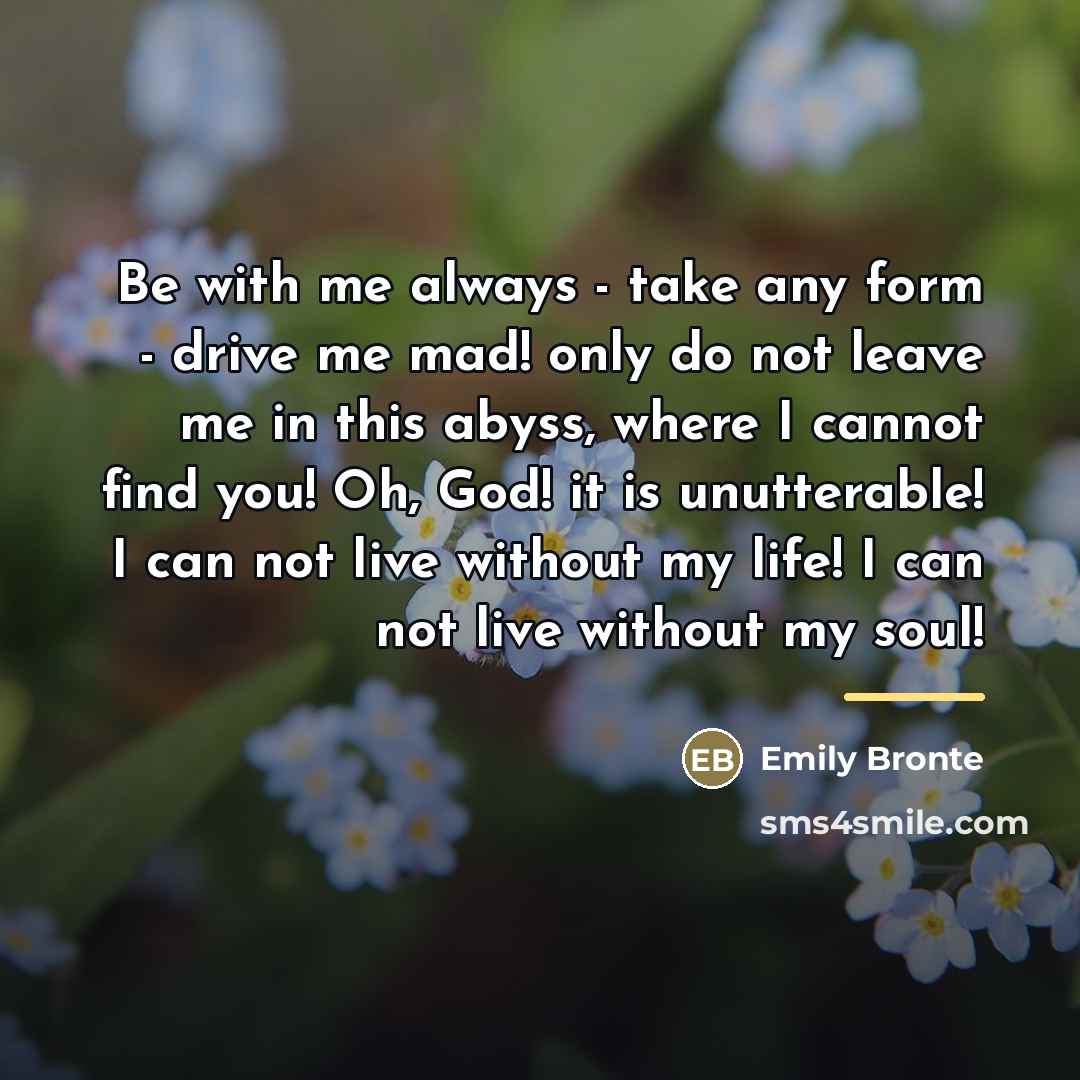 “Be with me always - take any form - drive…” quote by Emily Bronte