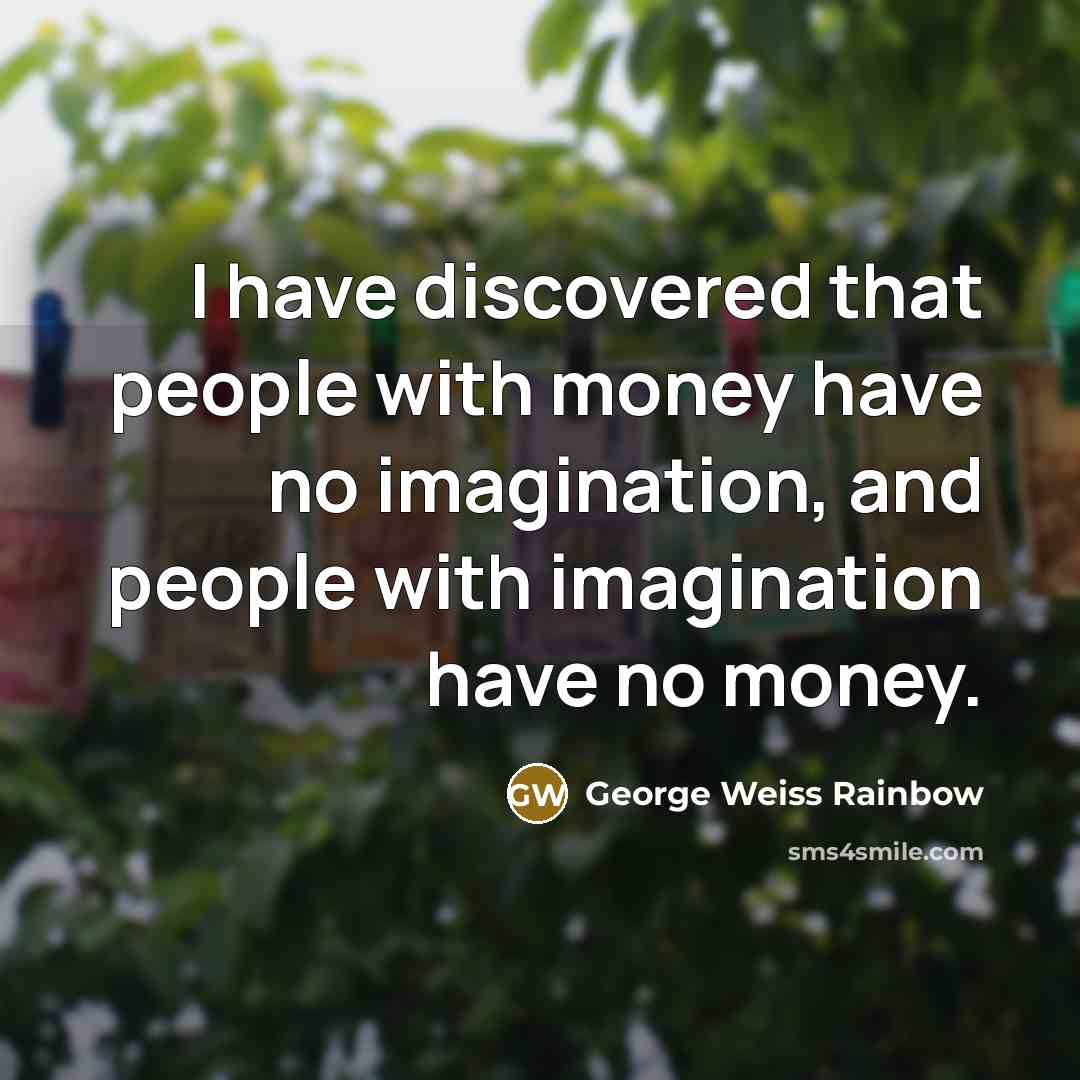“I have discovered that people with money have no imagination, and people with imagination have no money.” quote by George Weiss Rainbow