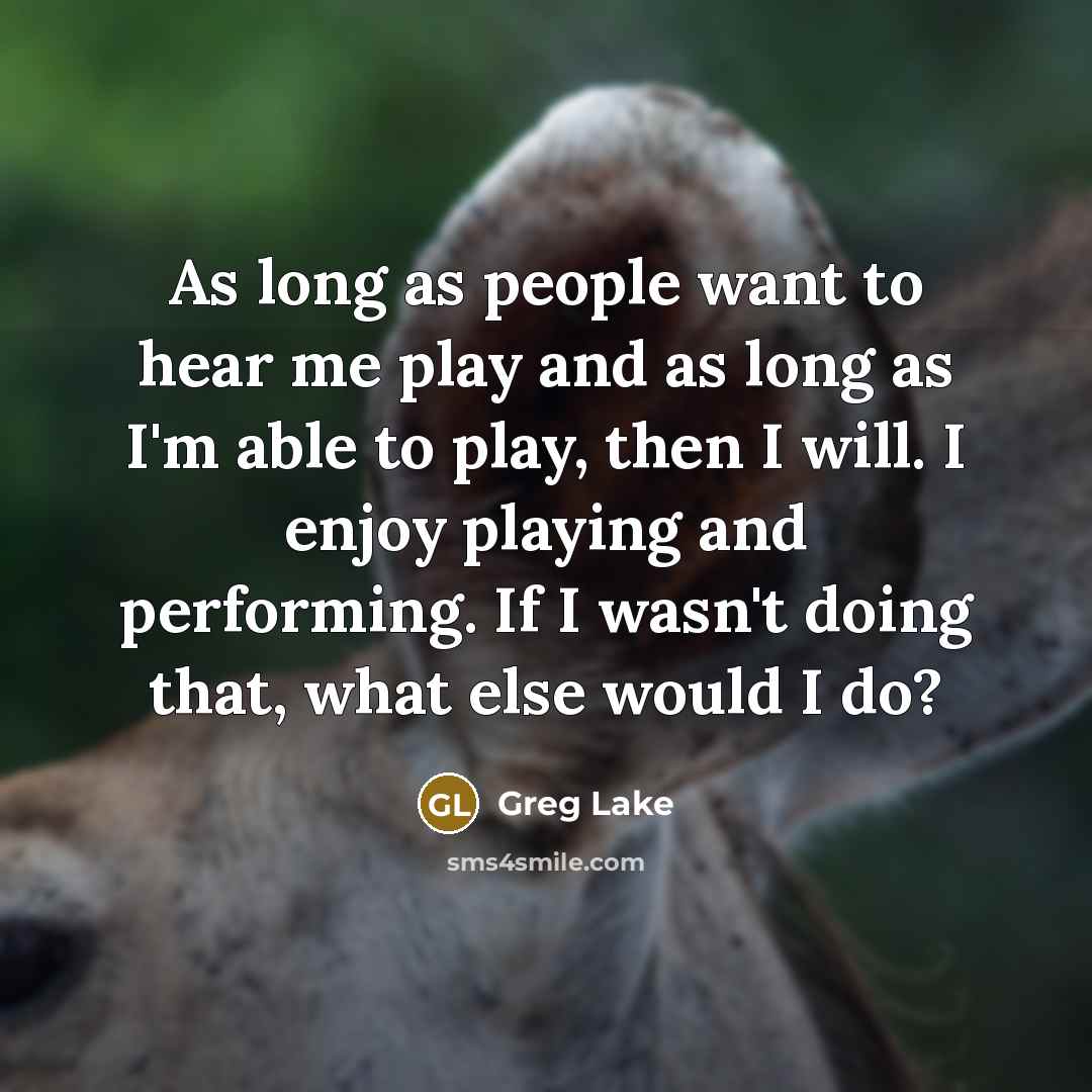 “As long as people want to hear me play and…” quote by Greg Lake